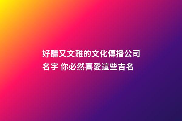 好聽又文雅的文化傳播公司名字 你必然喜愛這些吉名-第1張-公司起名-玄機派